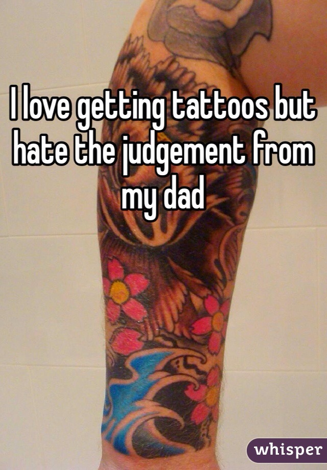 I love getting tattoos but hate the judgement from my dad