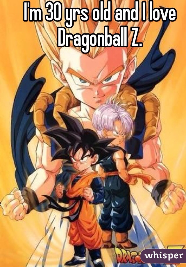 I'm 30 yrs old and I love Dragonball Z. 