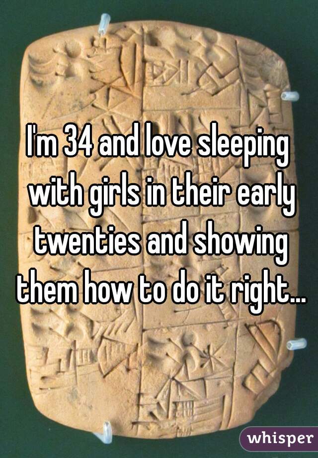 I'm 34 and love sleeping with girls in their early twenties and showing them how to do it right...