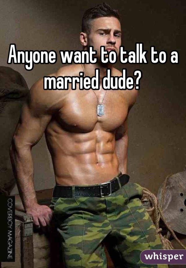 Anyone want to talk to a married dude?