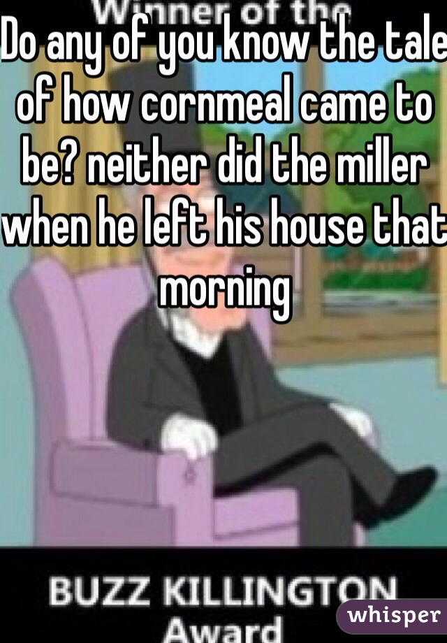 Do any of you know the tale of how cornmeal came to be? neither did the miller when he left his house that morning