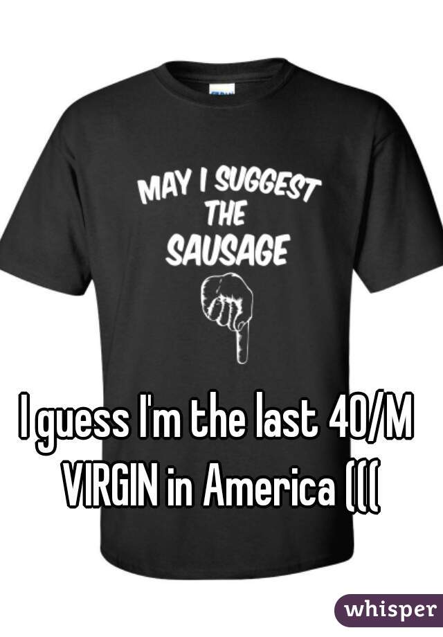 I guess I'm the last 40/M VIRGIN in America (((