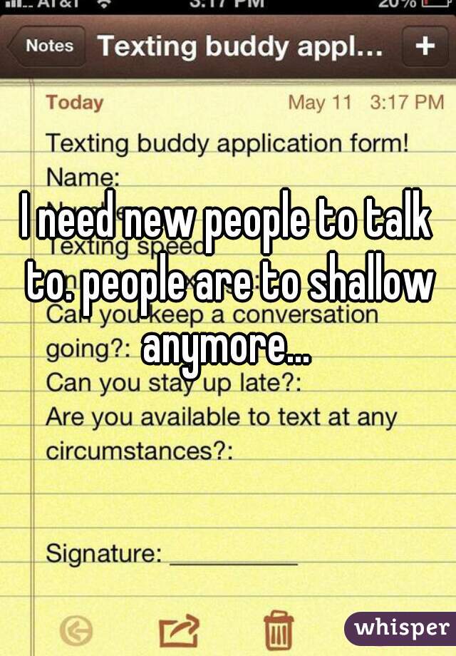 I need new people to talk to. people are to shallow anymore... 