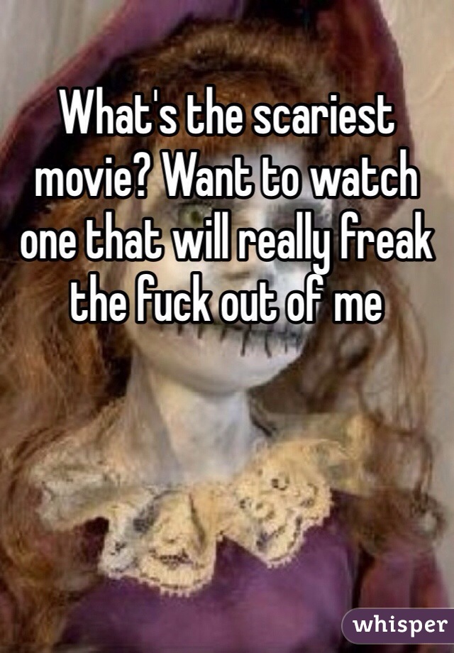 What's the scariest movie? Want to watch one that will really freak the fuck out of me