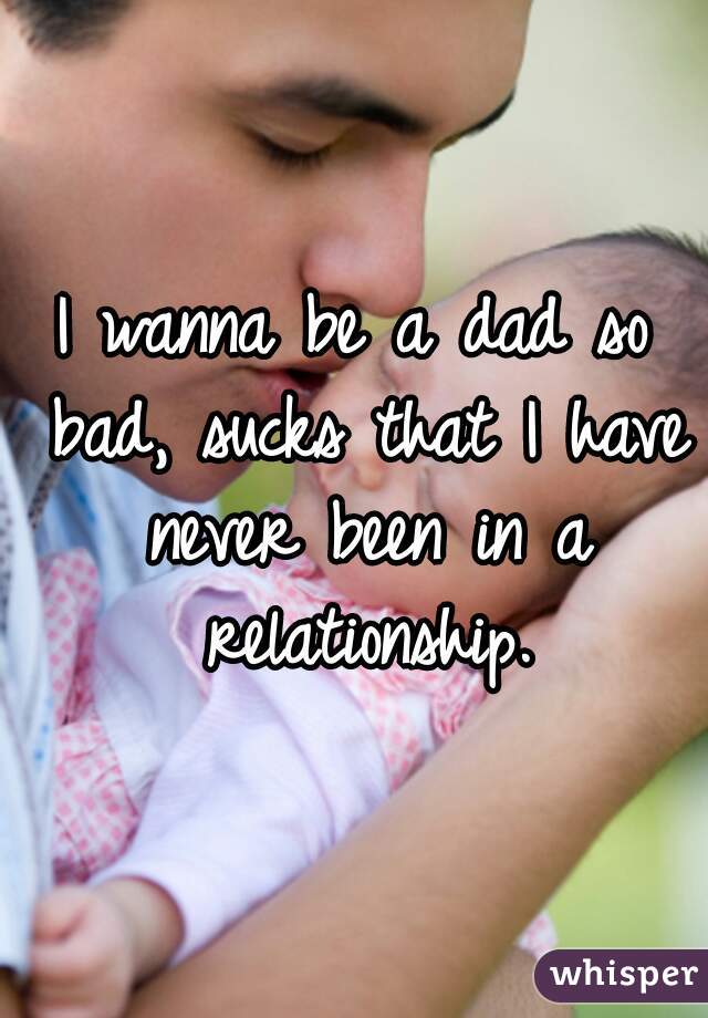 I wanna be a dad so bad, sucks that I have never been in a relationship.