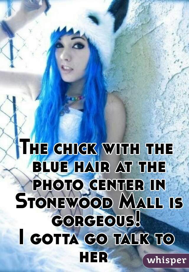 The chick with the blue hair at the photo center in Stonewood Mall is gorgeous! 
I gotta go talk to her  