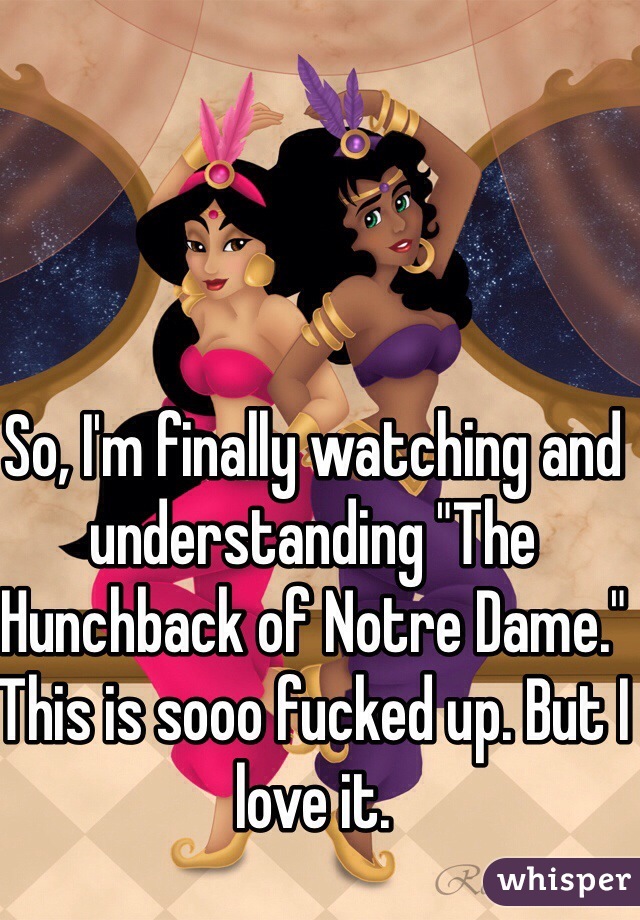 So, I'm finally watching and understanding "The Hunchback of Notre Dame." This is sooo fucked up. But I love it.