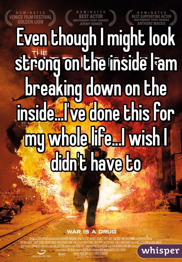 Even though I might look strong on the inside I am breaking down on the inside...I've done this for my whole life...I wish I didn't have to