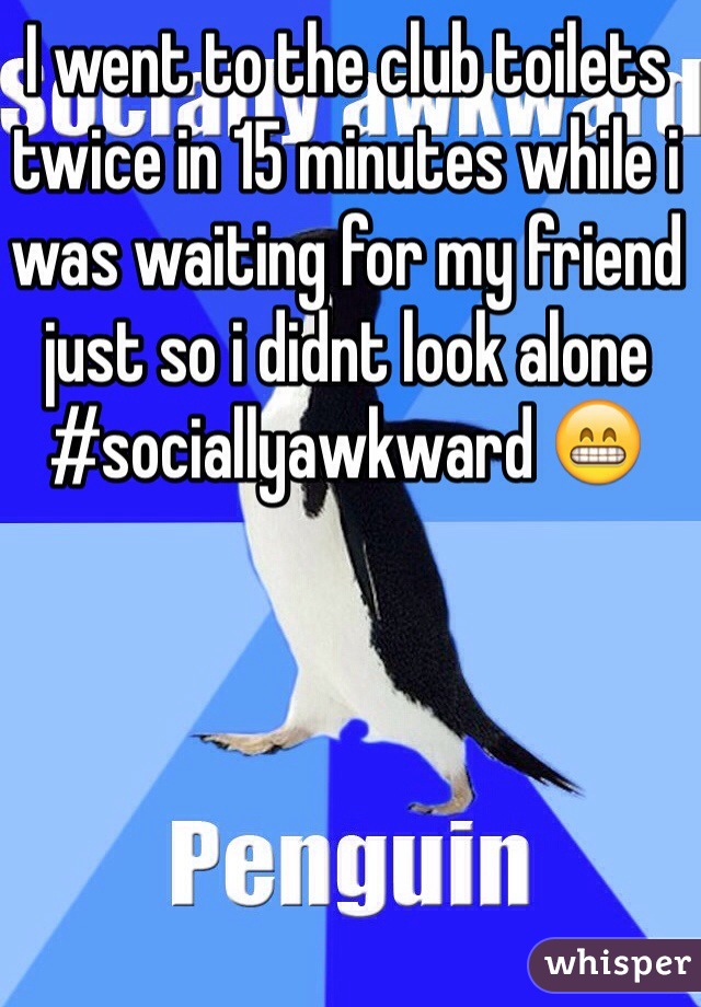 I went to the club toilets twice in 15 minutes while i was waiting for my friend just so i didnt look alone #sociallyawkward 😁