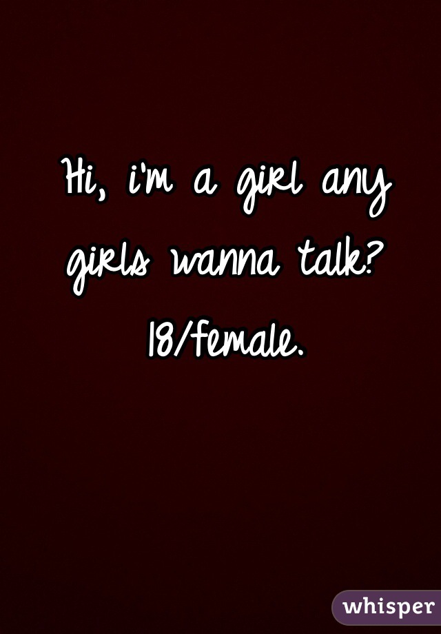 Hi, i'm a girl any girls wanna talk? 
18/female. 