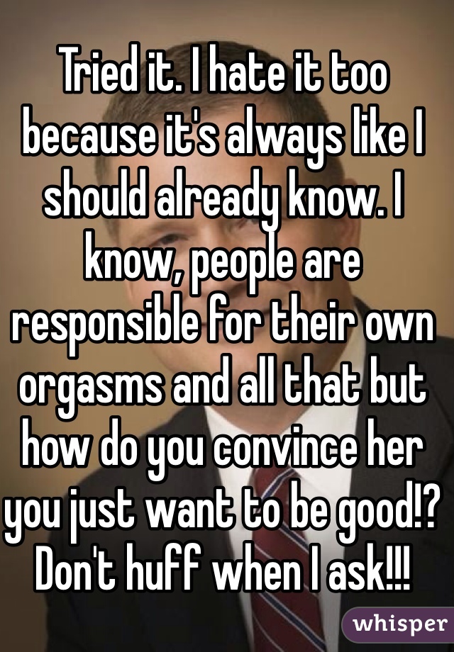 Tried it. I hate it too because it's always like I should already know. I know, people are responsible for their own orgasms and all that but how do you convince her you just want to be good!? Don't huff when I ask!!!