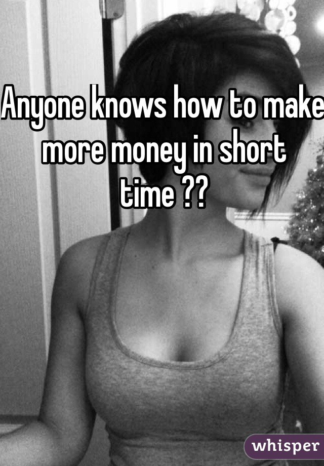 Anyone knows how to make more money in short time ??
