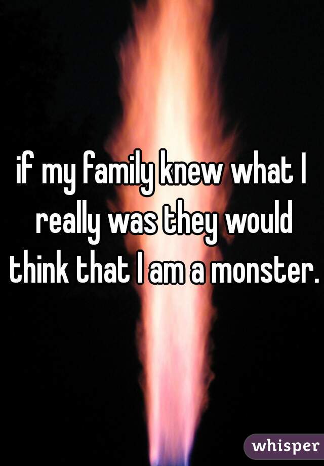 if my family knew what I really was they would think that I am a monster.