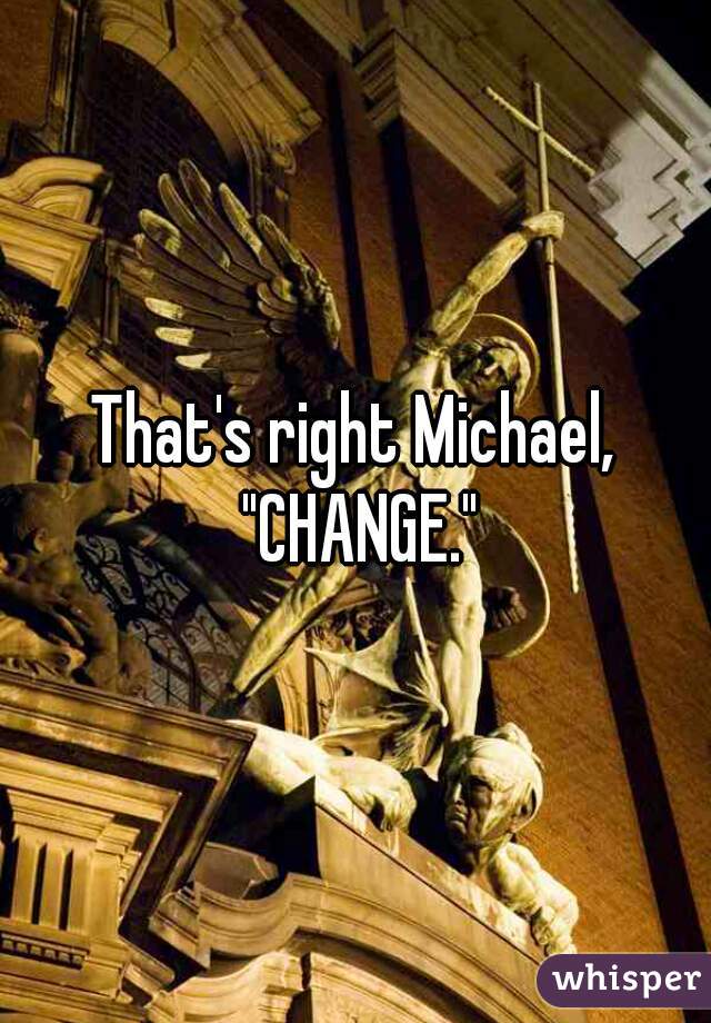 That's right Michael, "CHANGE."