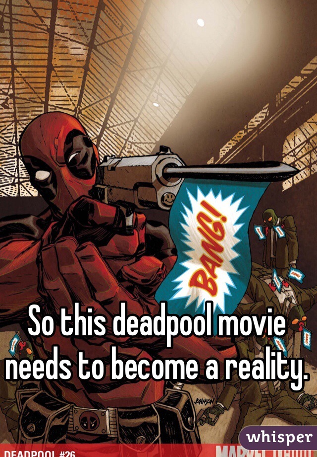 So this deadpool movie needs to become a reality. 
