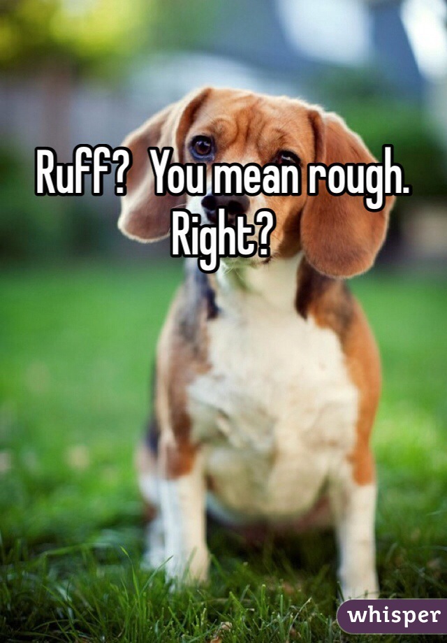 Ruff?  You mean rough.  Right?