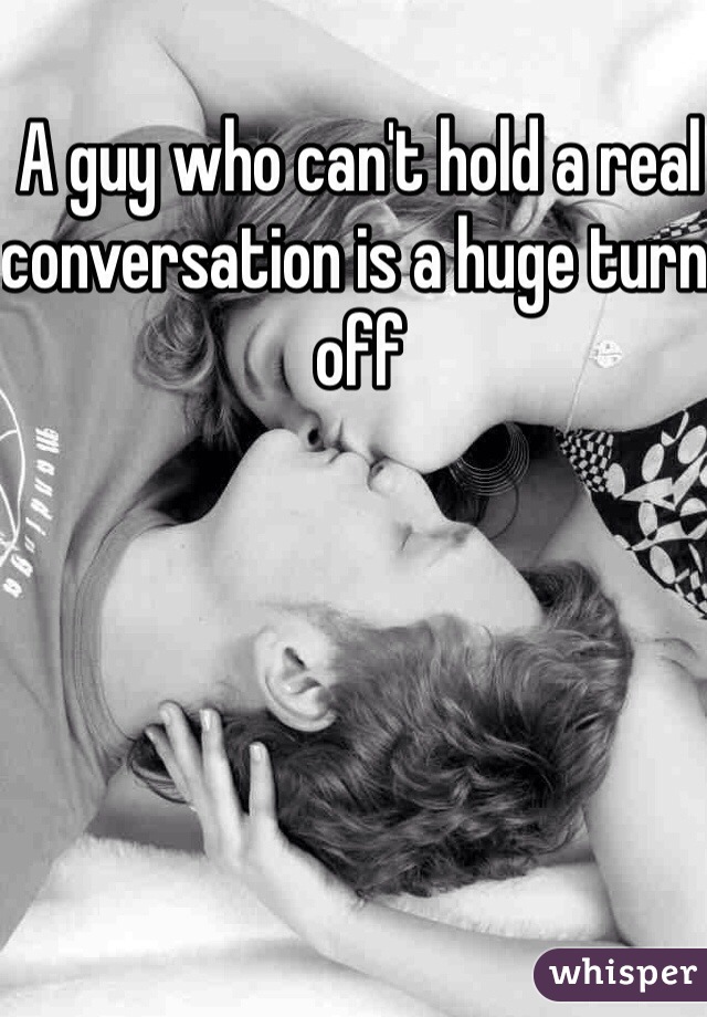A guy who can't hold a real conversation is a huge turn off