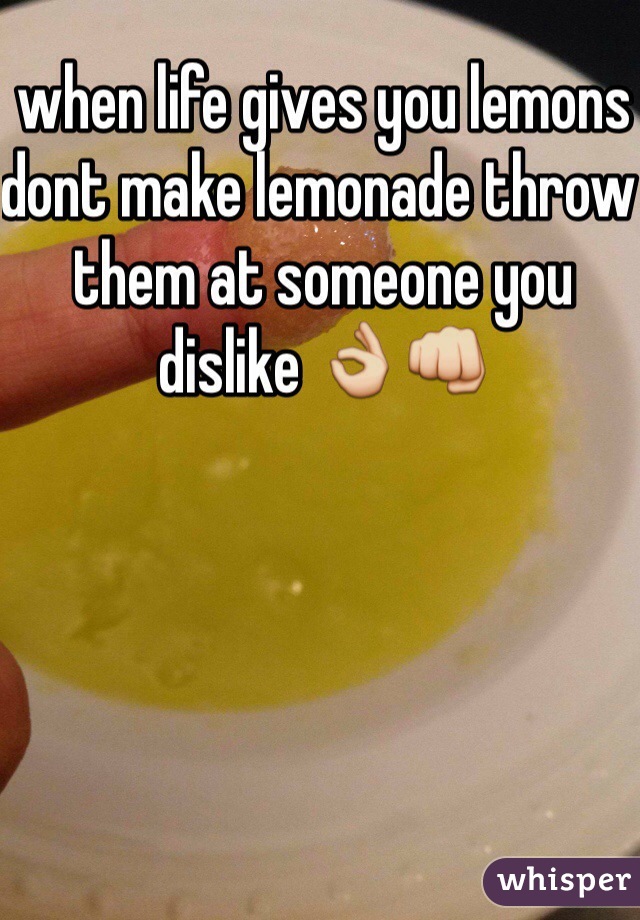 when life gives you lemons dont make lemonade throw them at someone you dislike 👌👊