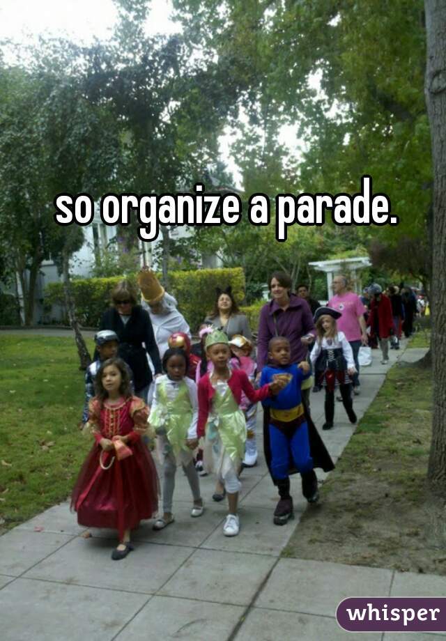 so organize a parade. 