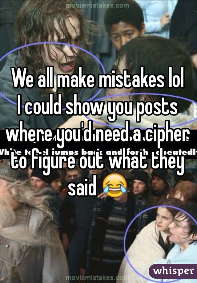 We all make mistakes lol 
I could show you posts where you'd need a cipher to figure out what they said 😂

