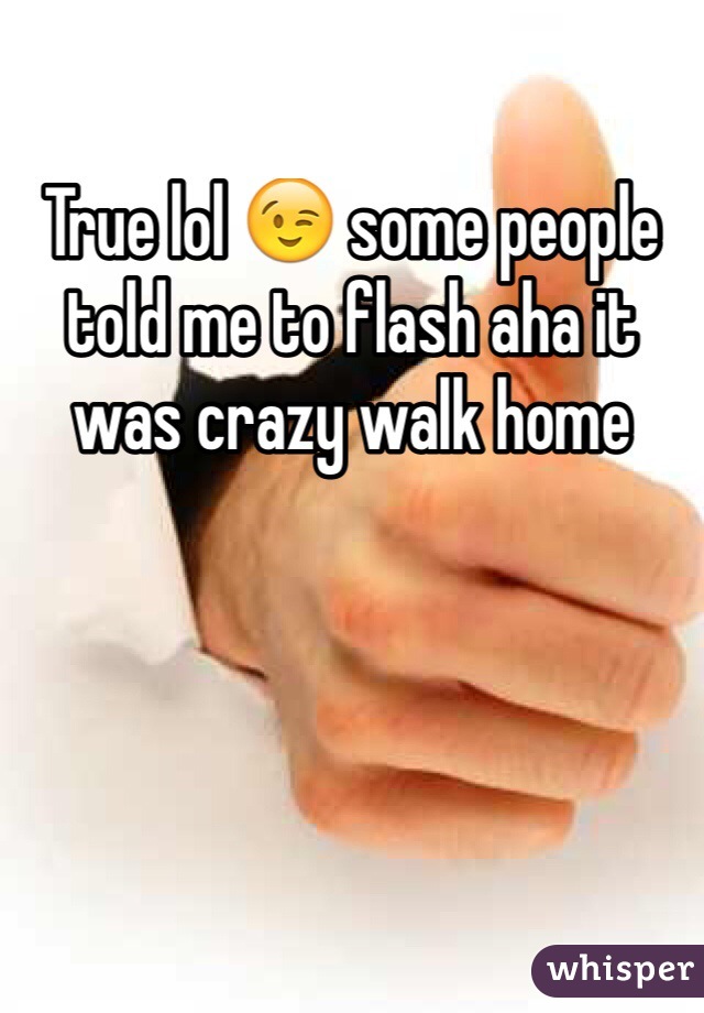 True lol 😉 some people told me to flash aha it was crazy walk home