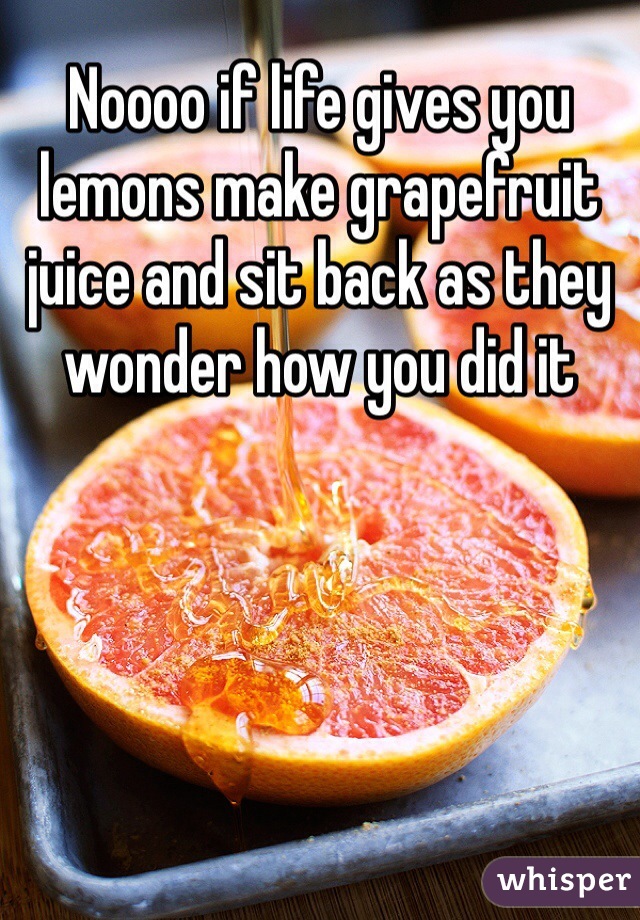 Noooo if life gives you lemons make grapefruit juice and sit back as they wonder how you did it