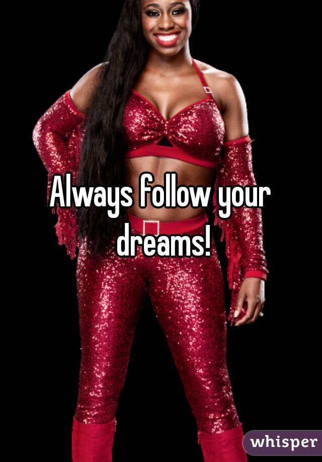 Always follow your dreams!