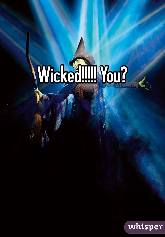 Wicked!!!!! You?