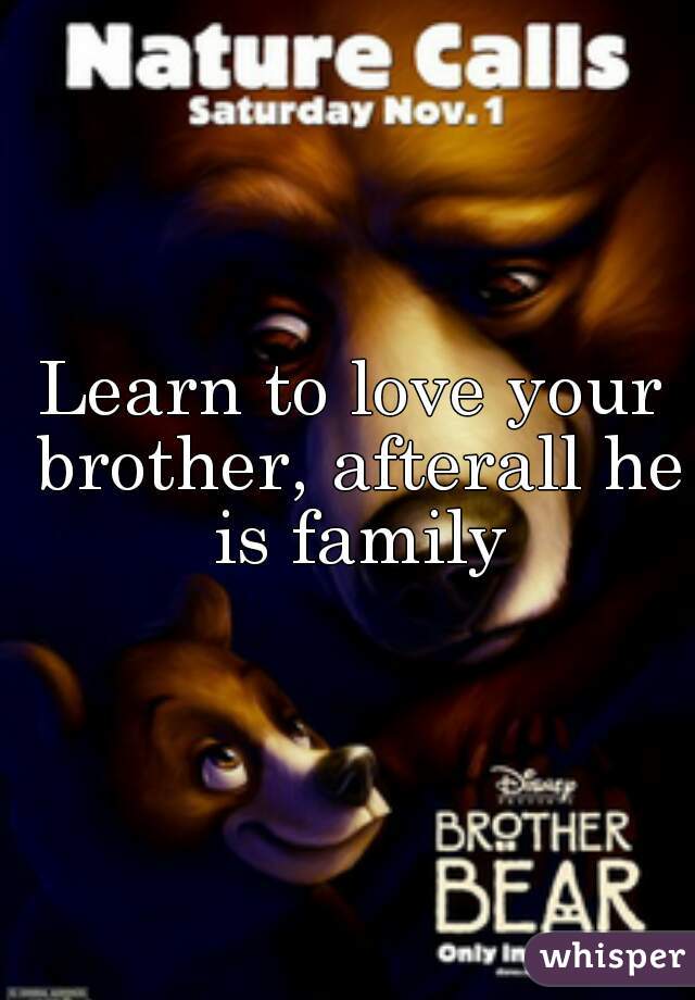 Learn to love your brother, afterall he is family