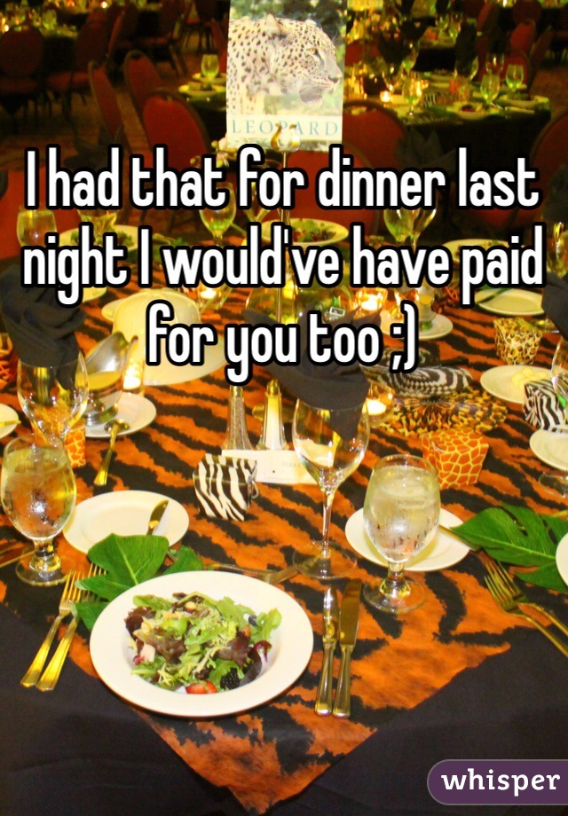 I had that for dinner last night I would've have paid for you too ;)