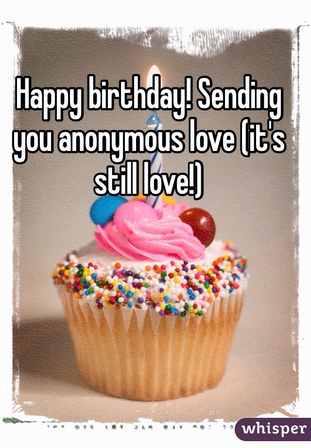 Happy birthday! Sending you anonymous love (it's still love!) 