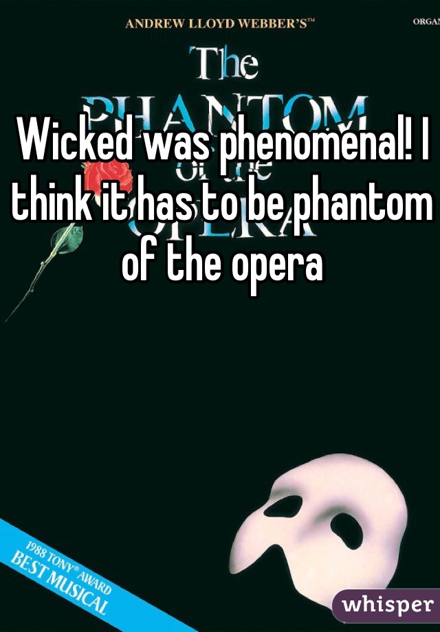 Wicked was phenomenal! I think it has to be phantom of the opera