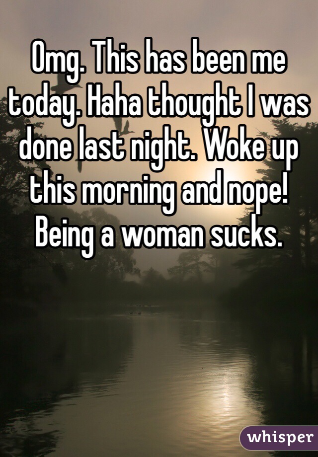 Omg. This has been me today. Haha thought I was done last night. Woke up this morning and nope! Being a woman sucks. 