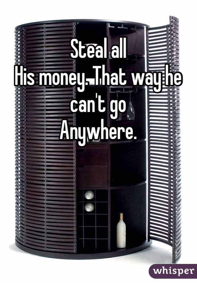 Steal all
His money. That way he can't go
Anywhere.