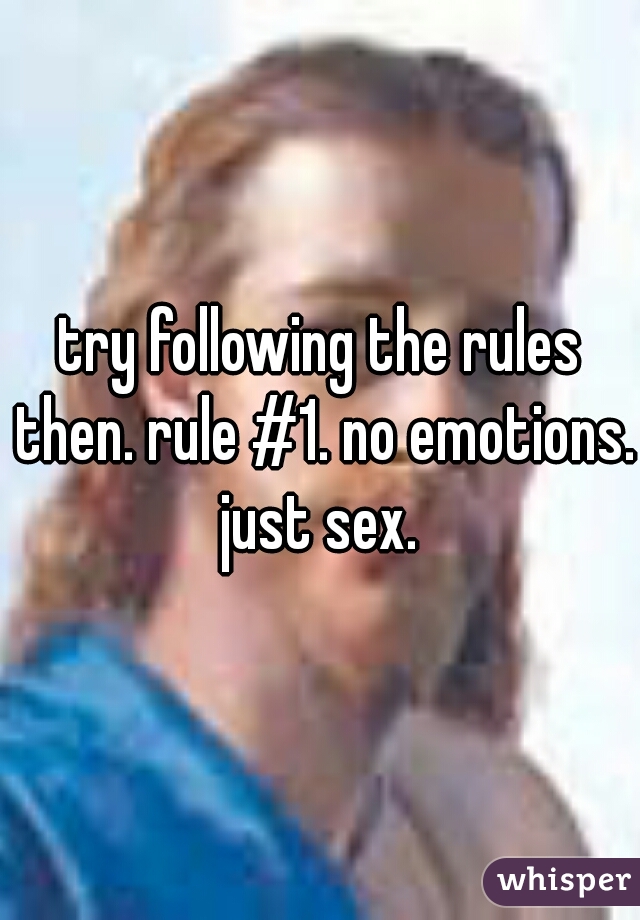 try following the rules then. rule #1. no emotions. just sex. 