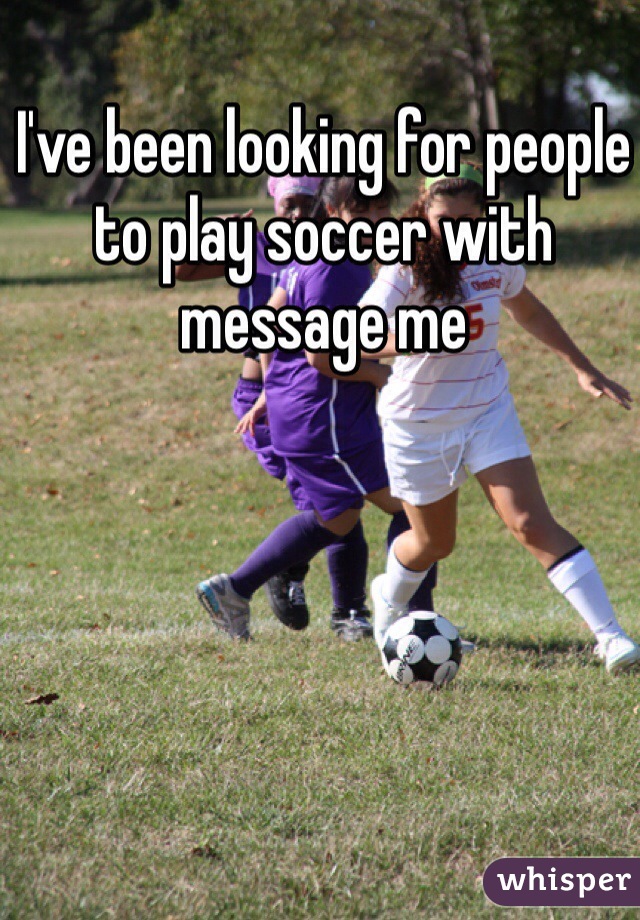 I've been looking for people to play soccer with message me 