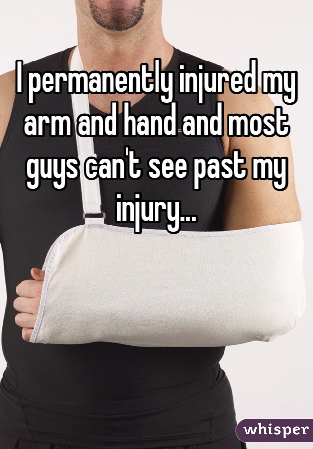 I permanently injured my arm and hand and most guys can't see past my injury...