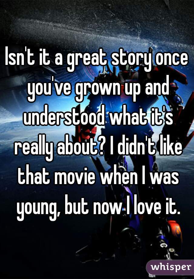 Isn't it a great story once you've grown up and understood what it's really about? I didn't like that movie when I was young, but now I love it.