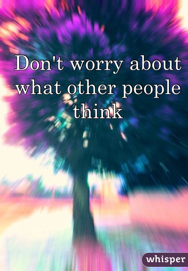 Don't worry about what other people think