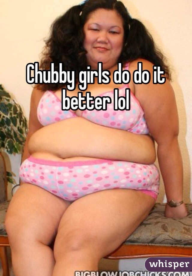 Chubby girls do do it better lol