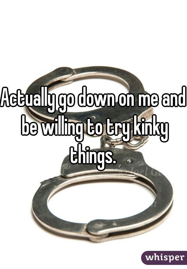 Actually go down on me and be willing to try kinky things. 
