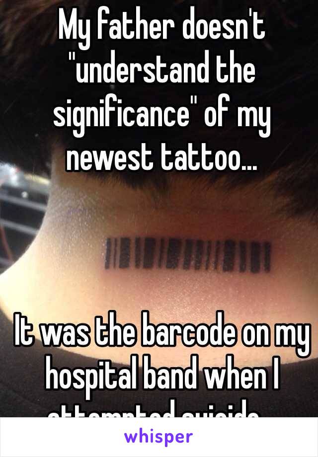 My father doesn't "understand the significance" of my newest tattoo... 



It was the barcode on my hospital band when I attempted suicide...