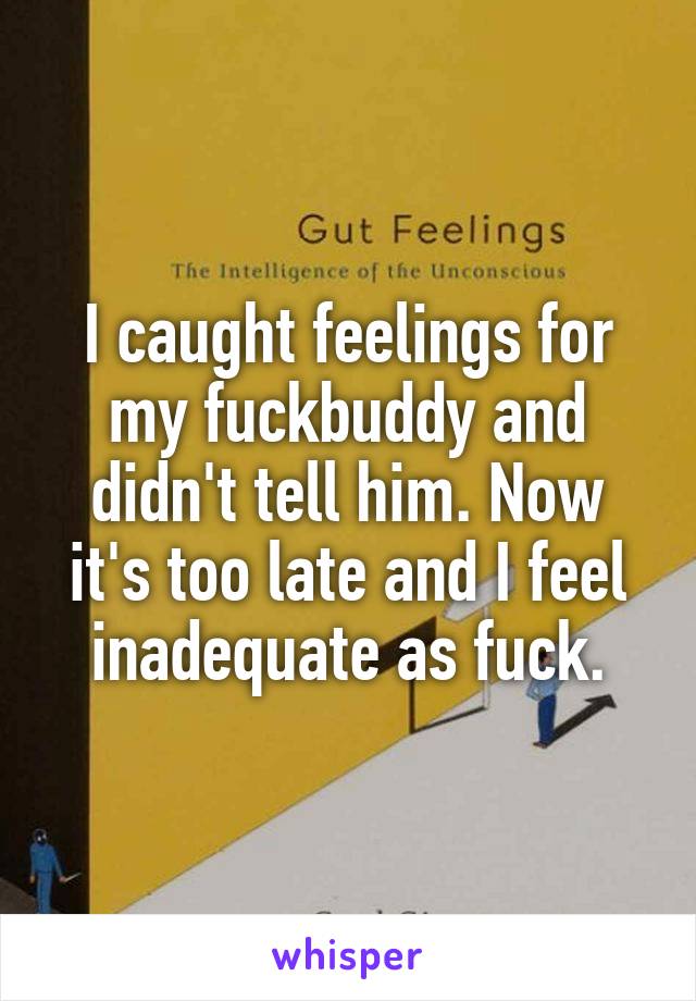I caught feelings for my fuckbuddy and didn't tell him. Now it's too late and I feel inadequate as fuck.