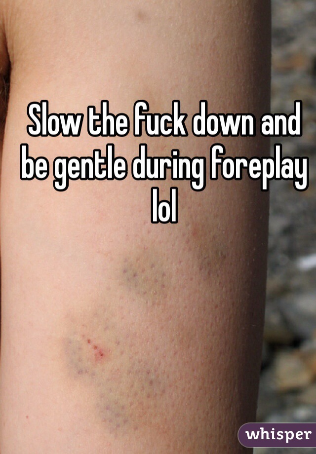 Slow the fuck down and be gentle during foreplay lol
