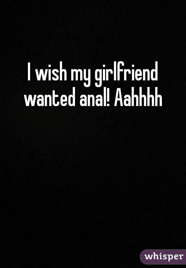 I wish my girlfriend wanted anal! Aahhhh