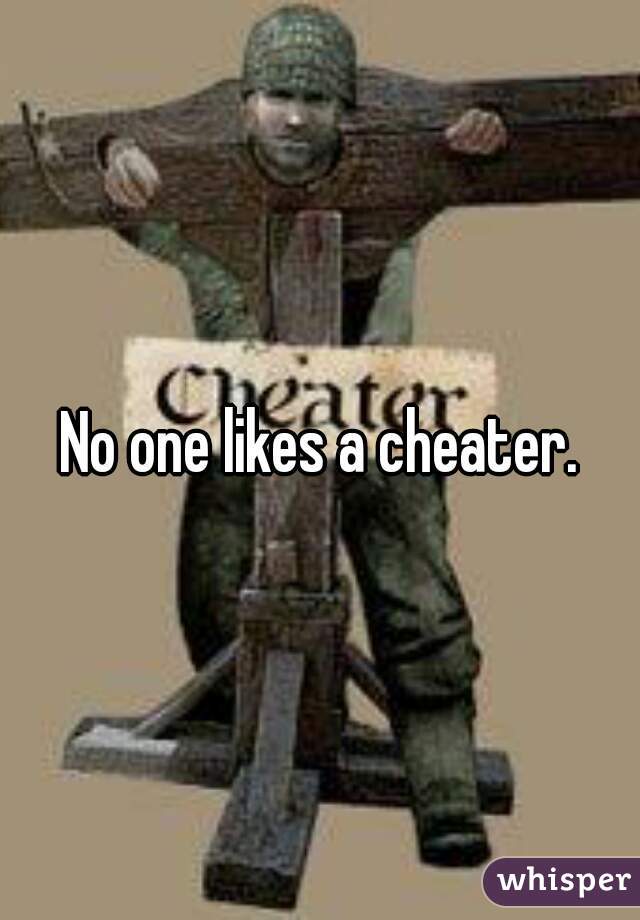 No one likes a cheater.