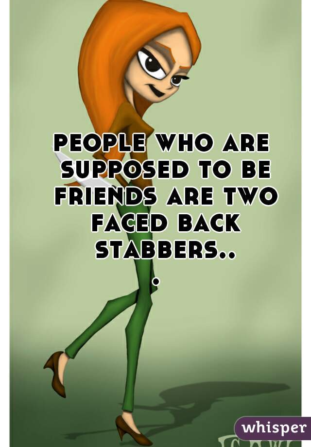 people who are supposed to be friends are two faced back stabbers... 