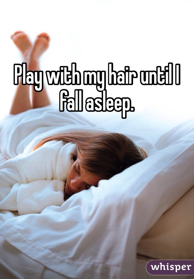 Play with my hair until I fall asleep. 