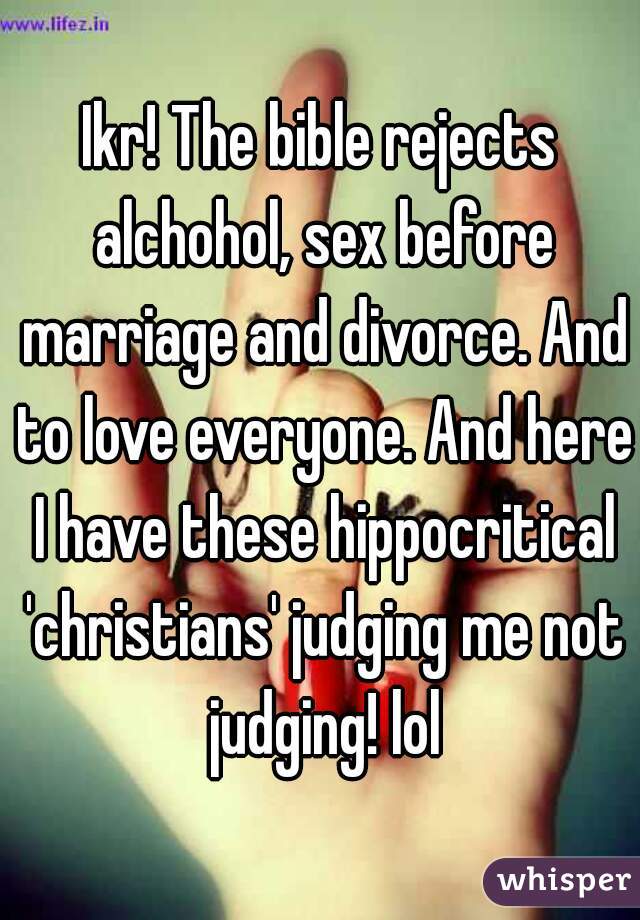 Ikr! The bible rejects alchohol, sex before marriage and divorce. And to love everyone. And here I have these hippocritical 'christians' judging me not judging! lol