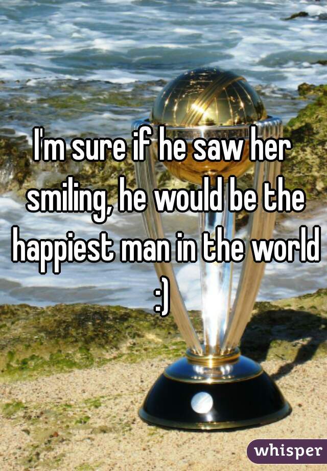 I'm sure if he saw her smiling, he would be the happiest man in the world :) 